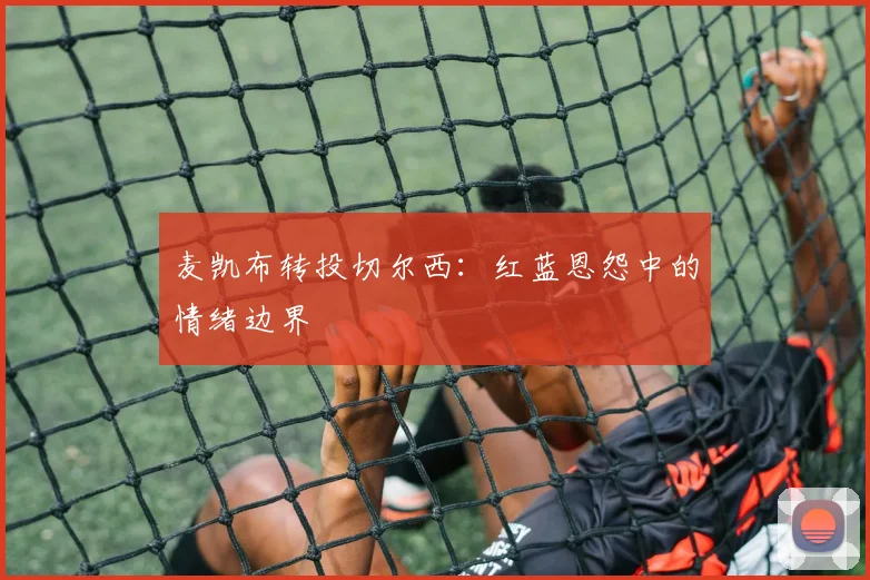 麦凯布转投切尔西：红蓝恩怨中的情绪边界