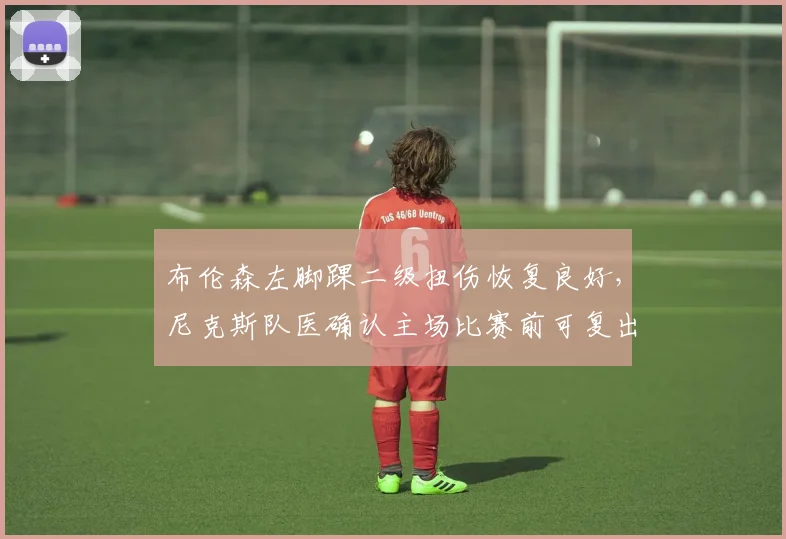 布伦森左脚踝二级扭伤恢复良好，尼克斯队医确认主场比赛前可复出