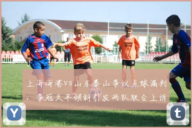 上海海港vs山东泰山争议点球漏判,争冠天平倾斜引发两队联合上诉