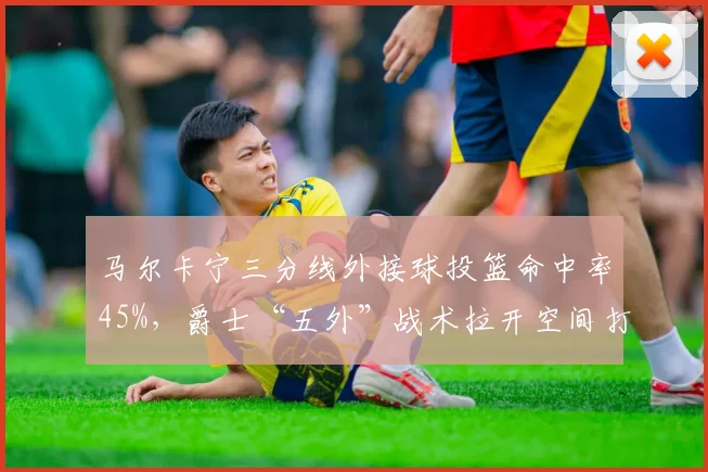 马尔卡宁三分线外接球投篮命中率45%,爵士“五外”战术拉开空间打崩湖人内线