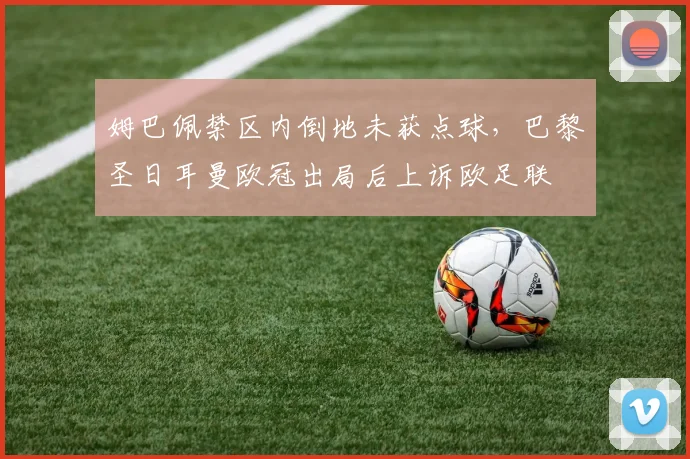 姆巴佩禁区内倒地未获点球，巴黎圣日耳曼欧冠出局后上诉欧足联