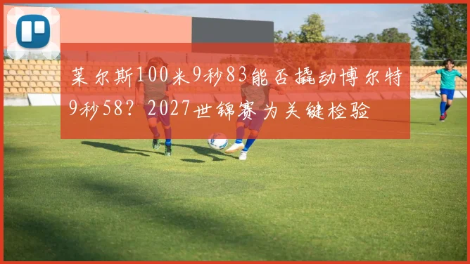 莱尔斯100米9秒83能否撬动博尔特9秒58？2027世锦赛为关键检验