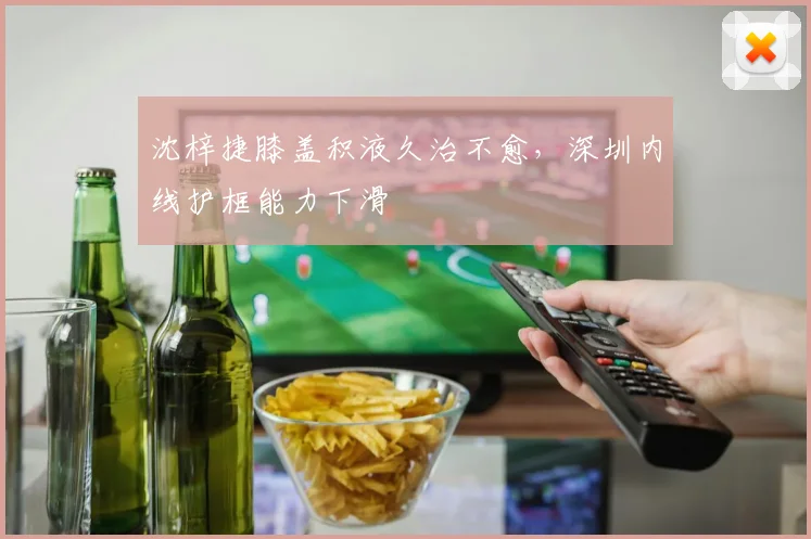 沈梓捷膝盖积液久治不愈,深圳内线护框能力下滑