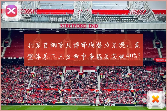 北京首钢曾凡博锋线潜力兑现,莱登体系下三分命中率能否突破40%?