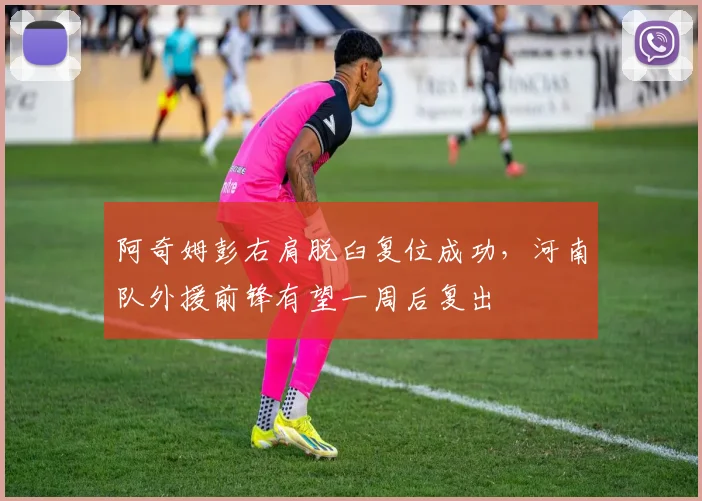 阿奇姆彭右肩脱臼复位成功，河南队外援前锋有望一周后复出