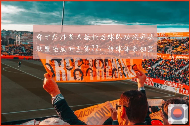 奇才新帅基夫接任后球队助攻率从联盟垫底升至第22，传球体系初显成效