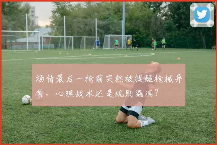 杨倩最后一枪前突然被提醒枪械异常，心理战术还是规则漏洞？