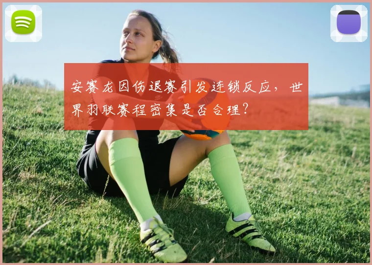 安赛龙因伤退赛引发连锁反应,世界羽联赛程密集是否合理?