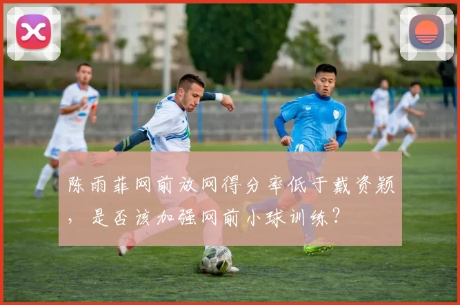 陈雨菲网前放网得分率低于戴资颖，是否该加强网前小球训练？