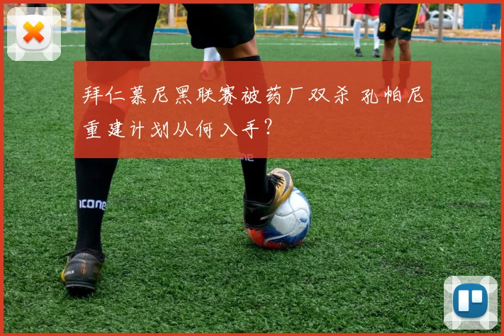 拜仁慕尼黑联赛被药厂双杀 孔帕尼重建计划从何入手?