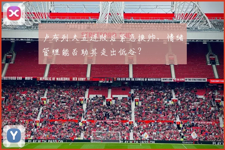 卢布列夫五连败后紧急换帅,情绪管理能否助其走出低谷?