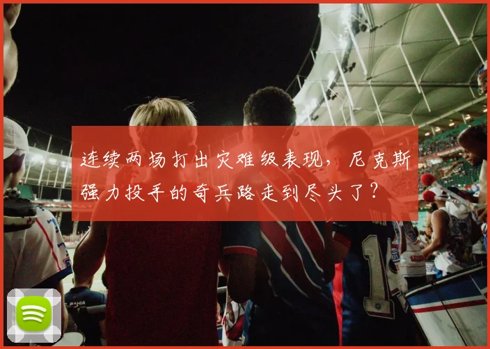 连续两场打出灾难级表现，尼克斯强力投手的奇兵路走到尽头了？