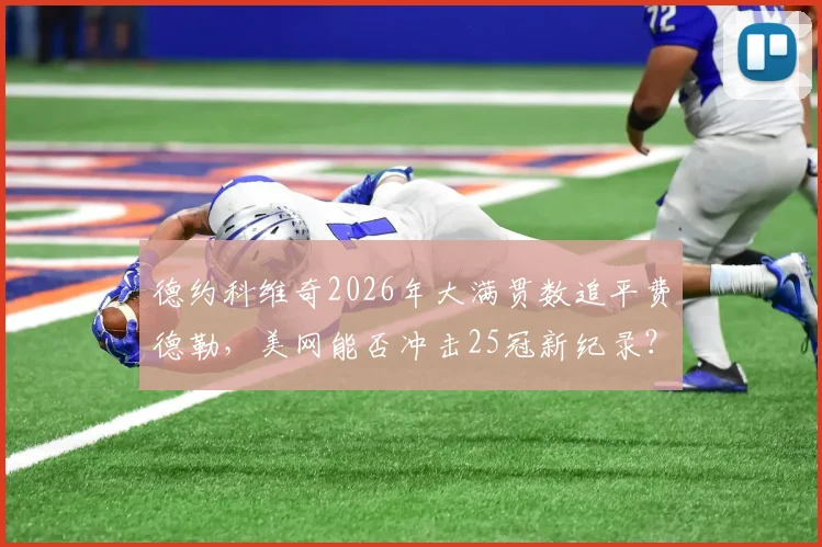 德约科维奇2026年大满贯数追平费德勒,美网能否冲击25冠新纪录?