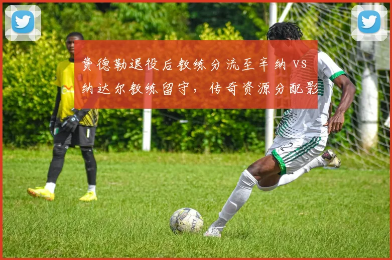 费德勒退役后教练分流至辛纳 vs 纳达尔教练留守,传奇资源分配影响新生代